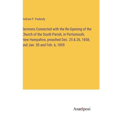 Sermons Connected with the Re-Opening of the Church of the South Parish, in Portsmouth, New Hampshire, preached Dec. 25 & 26, 1858; and Jan. 30 and Feb. 6, 1859