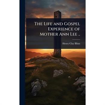 The Life and Gospel Experience of Mother Ann Lee ..