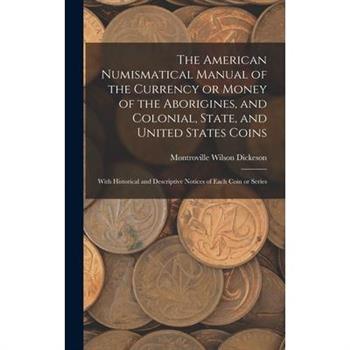 The American Numismatical Manual of the Currency or Money of the Aborigines, and Colonial, State, and United States Coins
