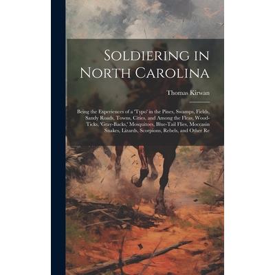 Soldiering in North Carolina; Being the Experiences of a 'typo' in the Pines, Swamps, Fields, Sandy Roads, Towns, Cities, and Among the Fleas, Wood-ticks, 'gray-backs, ' Mosquitoes, Blue-tail Flies, M