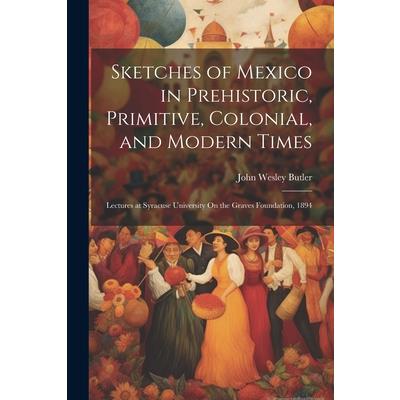 Sketches of Mexico in Prehistoric, Primitive, Colonial, and Modern Times