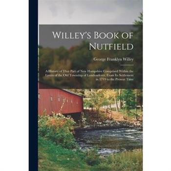 Willey’s Book of Nutfield; a History of That Part of New Hampshire Comprised Within the Limits of the old Township of Londonderry, From its Settlement in 1719 to the Present Time