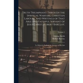 Truth Triumphant Through the Spiritual Warfare, Christian Labours, and Writings of That Able and Faithful Servant of Jesus Christ, Robert Barclay,