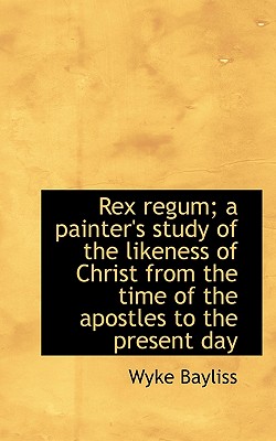 Rex Regum; A Painter’s Study of the Likeness of Christ from the Time of the Apostles to the Present