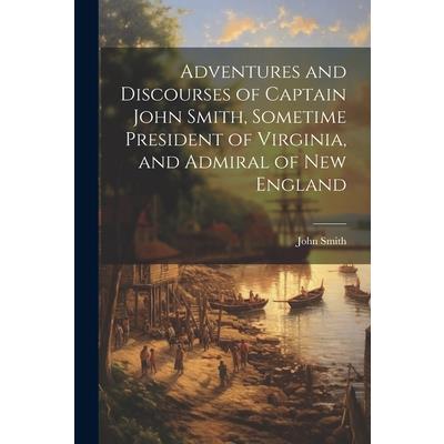 Adventures and Discourses of Captain John Smith, Sometime President of Virginia, and Admiral of New England