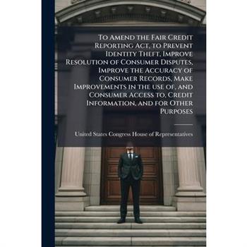 To Amend the Fair Credit Reporting Act, to Prevent Identity Theft, Improve Resolution of Consumer Disputes, Improve the Accuracy of Consumer Records, Make Improvements in the use of, and Consumer Acce