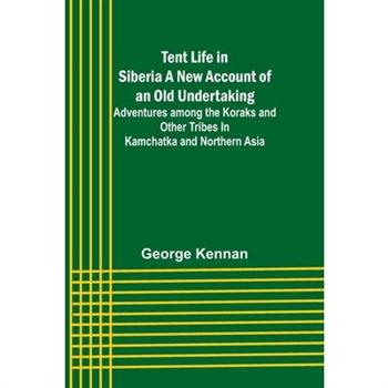 Tent Life in Siberia A New Account of an Old Undertaking; Adventures among the Koraks and Other Tribes In Kamchatka and Northern Asia