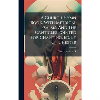 A Church Hymn Book, With Metrical Psalms, And The Canticles Pointed For Chanting, Ed. By C.j. Chester