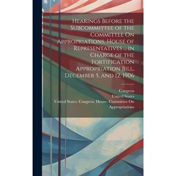 Hearings Before the Subcommittee of the Committee On Appropriations, House of Representatives ... in Charge of the Fortification Appropriation Bill, December 5, and 12, 1906