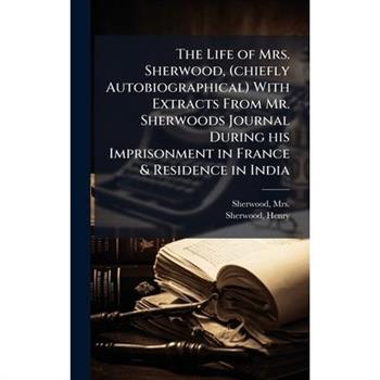 The Life of Mrs. Sherwood, (chiefly Autobiographical) With Extracts From Mr. Sherwoods Journal During his Imprisonment in France & Residence in India