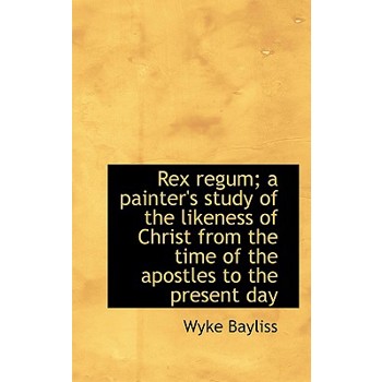 Rex Regum; A Painter’s Study of the Likeness of Christ from the Time of the Apostles to the Present