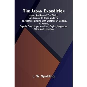 The Japan Expedition. Japan And Around The World; An Account Of Three Visits To The Japanese Empire, With Sketches Of Madeira, St. Helena, Cape Of Good Hope, Mauritius, Ceylon, Singapore, China, And L