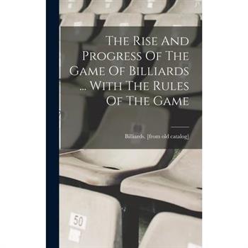 The Rise And Progress Of The Game Of Billiards ... With The Rules Of The Game