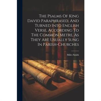 The Psalms Of King David Paraphrased, And Turned Into English Verse, According To The Common Metre, As They Are Usually Sung In Parish-churches
