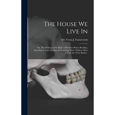 The House We Live in; or, The Making of the Body; a Book for Home Reading, Intended to Assist Mothers in Teaching Their Children How to Care for Their Bodies..
