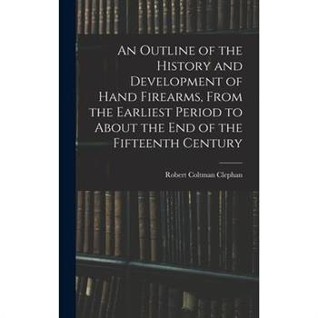 An Outline of the History and Development of Hand Firearms, From the Earliest Period to About the End of the Fifteenth Century