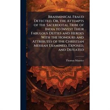Brahminical Fraud Detected, Or, the Attempts of the Sacerdotal Tribe of India to Invest Their Fabulous Deities and Heroes With the Honours and Attributes of the Christian Messiah Examined, Exposed, an