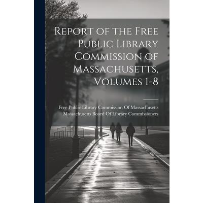Report of the Free Public Library Commission of Massachusetts, Volumes 1-8 Report of the Free Public Library Commission of Massachusetts, Volumes 1-8
