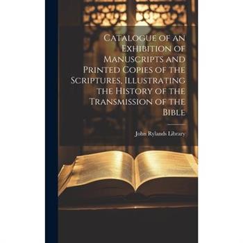 Catalogue of an Exhibition of Manuscripts and Printed Copies of the Scriptures, Illustrating the History of the Transmission of the Bible