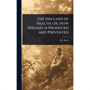 The ten Laws of Health; or, How Diseases is Produced and Prevented