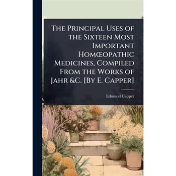 The Principal Uses of the Sixteen Most Important Hom?”opathic Medicines, Compiled From the Works of Jahr &C. [By E. Capper]