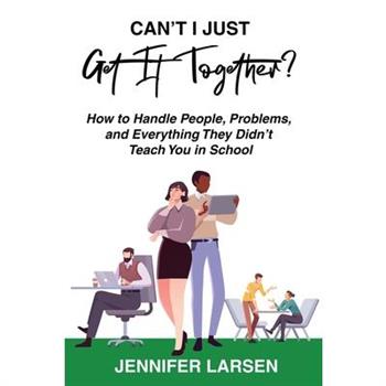 Can't I Just Get It Together? How to Handle People, Problems, and Everything They Didn't Teach You in School