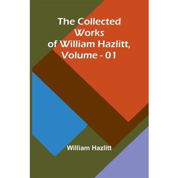 The Collected Works Of William Hazlitt, Vol. 01