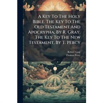 A Key To The Holy Bible. The Key To The Old Testament And Apocrypha, By R. Gray. The Key To The New Testament, By T. Percy