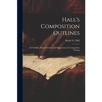 Hall's Composition Outlines; Or Outlines, Plans, Schemes and Suggestions for Composition Writing