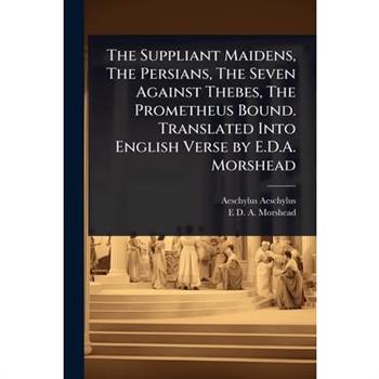 The Suppliant Maidens, The Persians, The Seven Against Thebes, The Prometheus Bound. Translated Into English Verse by E.D.A. Morshead