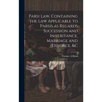 Parsi Law, Containing the Law Applicable to Parsis as Regards Succession and Inheritance, Marriage and Divorce, &c