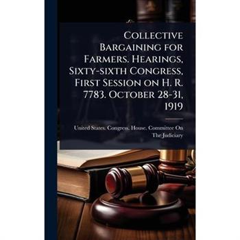 Collective Bargaining for Farmers. Hearings, Sixty-sixth Congress, First Session on H. R. 7783. October 28-31, 1919