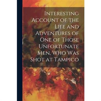 Interesting Account of the Life and Adventures of one of Those Unfortunate men, who was Shot at Tampico