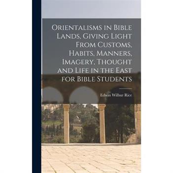 Orientalisms in Bible Lands, Giving Light From Customs, Habits, Manners, Imagery, Thought and Life in the East for Bible Students