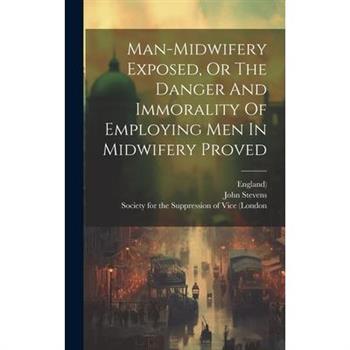Man-midwifery Exposed, Or The Danger And Immorality Of Employing Men In Midwifery Proved