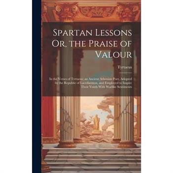 Spartan Lessons Or, the Praise of Valour; in the Verses of Tyrtaeus; an Ancient Athenian Poet, Adopted by the Republic of Lacedaemon, and Employed to Inspire Their Youth With Warlike Sentiments