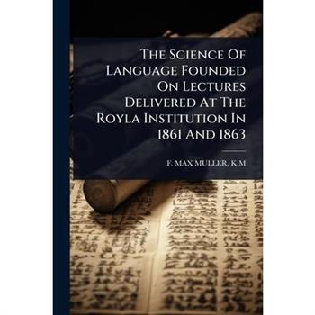 The Science Of Language Founded On Lectures Delivered At The Royla Institution In 1861 And 1863