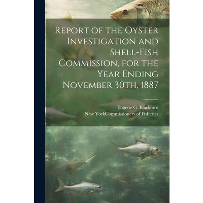 Report of the Oyster Investigation and Shell-fish Commission, for the Year Ending November 30th, 1887