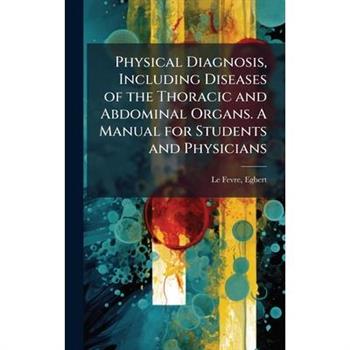 Physical Diagnosis, Including Diseases of the Thoracic and Abdominal Organs. A Manual for Students and Physicians