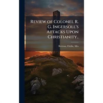 Review of Colonel R. G. Ingersoll's Attacks Upon Christianity..