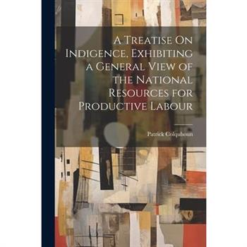 A Treatise On Indigence, Exhibiting a General View of the National Resources for Productive Labour
