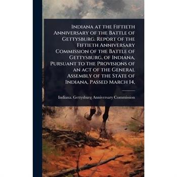 Indiana at the Fiftieth Anniversary of the Battle of Gettysburg. Report of the Fiftieth Anniversary Commission of the Battle of Gettysburg, of Indiana, Pursuant to the Provisions of an act of the Gene