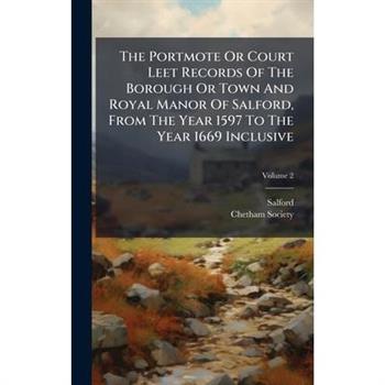 The Portmote Or Court Leet Records Of The Borough Or Town And Royal Manor Of Salford, From The Year 1597 To The Year 1669 Inclusive