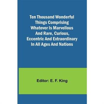 Ten Thousand Wonderful Things Comprising whatever is marvellous and rare, curious, eccentric and extraordinary in all ages and nations