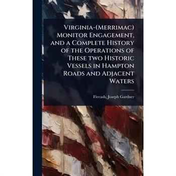 Virginia-(Merrimac) Monitor Engagement, and a Complete History of the Operations of These two Historic Vessels in Hampton Roads and Adjacent Waters