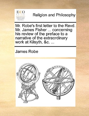 Mr. Robe’s First Letter to the Revd. Mr. James Fisher ... Concerning His Review of the Preface to a Narrative of the Extraordinary Work at Kilsyth, &c. ...