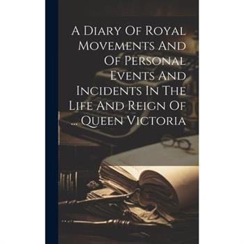 A Diary Of Royal Movements And Of Personal Events And Incidents In The Life And Reign Of ... Queen Victoria
