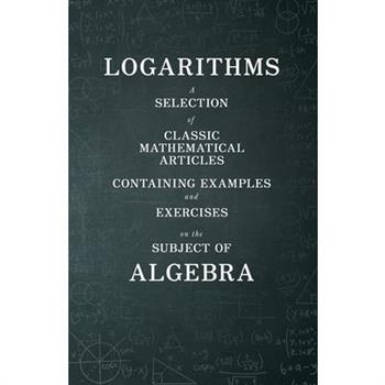 Logarithms - A Selection of Classic Mathematical Articles Containing Examples and Exercises on the Subject of Algebra (Mathematics Series)