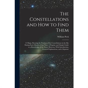 The Constellations and how to Find Them; 13 Maps, Showing the Position of the Constellations in the sky During Each Month of any Year. A Popular and Simple Guide to a Knowledge of the Starry Heavens,