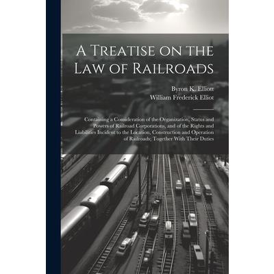 A Treatise on the law of Railroads; Containing a Consideration of the Organization, Status and Powers of Railroad Corporations, and of the Rights and Liabilities Incident to the Location, Construction